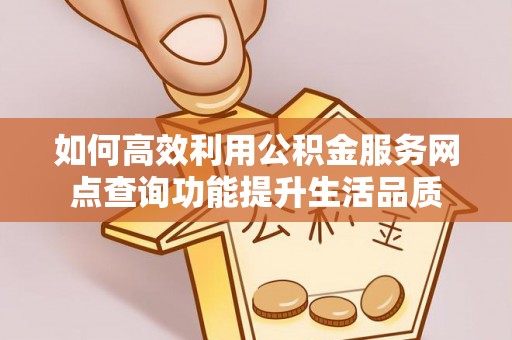 绛县如何高效利用公积金服务网点查询功能提升生活品质