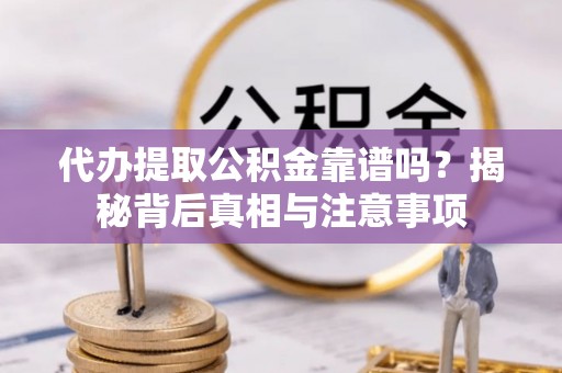 绛县代办提取公积金靠谱吗？揭秘背后真相与注意事项