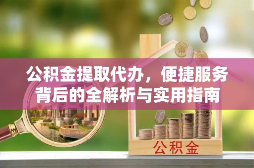 绛县公积金提取代办，便捷服务背后的全解析与实用指南