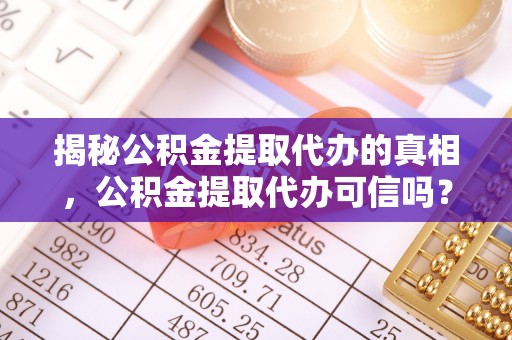 绛县揭秘公积金提取代办的真相，公积金提取代办可信吗？