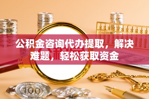 绛县公积金咨询代办提取，解决难题，轻松获取资金