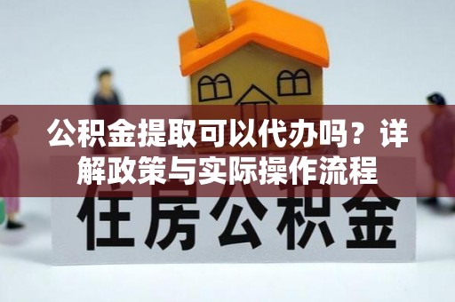 绛县公积金提取可以代办吗？详解政策与实际操作流程