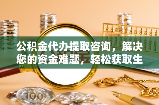 绛县公积金代办提取咨询，解决您的资金难题，轻松获取生活助力