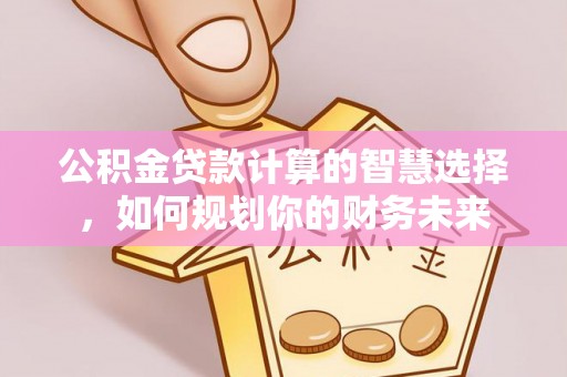 绛县公积金贷款计算的智慧选择，如何规划你的财务未来