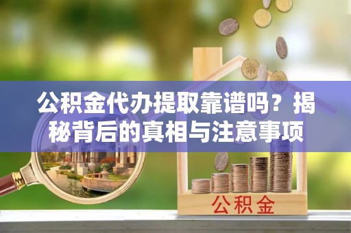 绛县公积金代办提取靠谱吗？揭秘背后的真相与注意事项