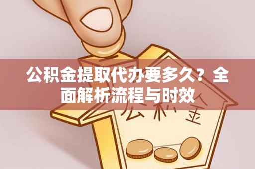 绛县公积金提取代办要多久？全面解析流程与时效