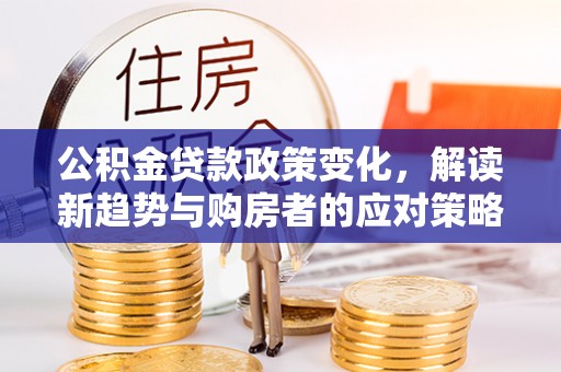 绛县公积金贷款政策变化，解读新趋势与购房者的应对策略