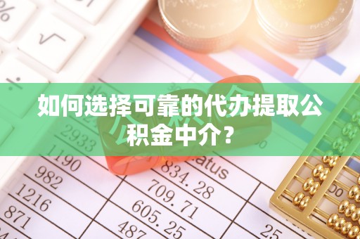 绛县如何选择可靠的代办提取公积金中介？
