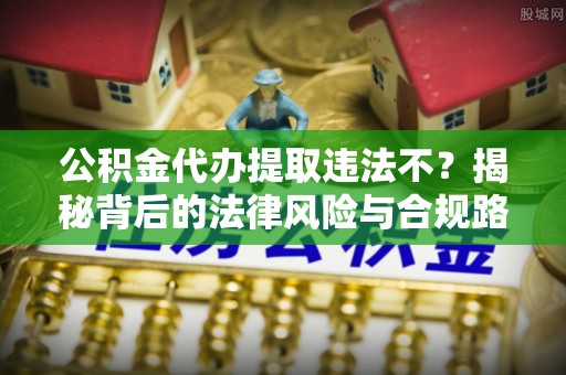 绛县公积金代办提取违法不？揭秘背后的法律风险与合规路径