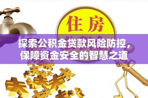 绛县探索公积金贷款风险防控，保障资金安全的智慧之道