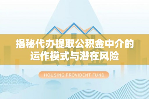 绛县揭秘代办提取公积金中介的运作模式与潜在风险