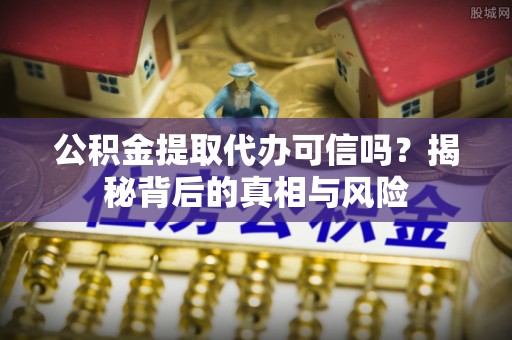 绛县公积金提取代办可信吗？揭秘背后的真相与风险