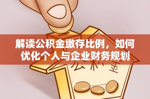 绛县解读公积金缴存比例，如何优化个人与企业财务规划