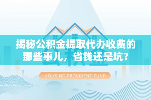 绛县揭秘公积金提取代办收费的那些事儿，省钱还是坑？