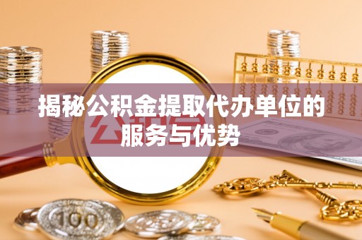 绛县揭秘公积金提取代办单位的服务与优势