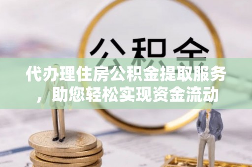 绛县代办理住房公积金提取服务，助您轻松实现资金流动