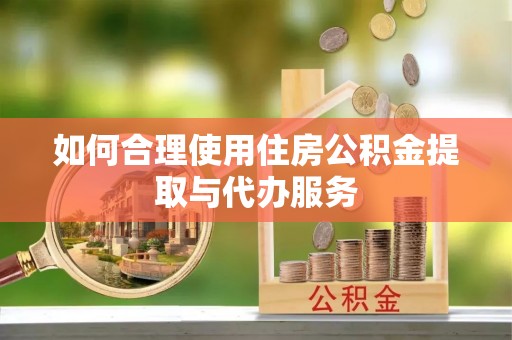 绛县如何合理使用住房公积金提取与代办服务