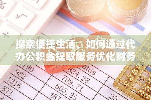 绛县探索便捷生活，如何通过代办公积金提取服务优化财务管理