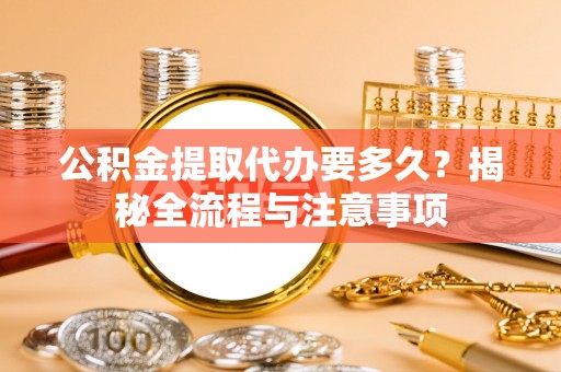 绛县公积金提取代办要多久？揭秘全流程与注意事项