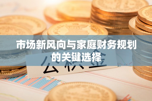 绛县市场新风向与家庭财务规划的关键选择