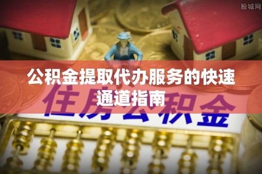 绛县公积金提取代办服务的快速通道指南