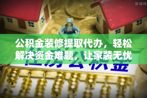 绛县公积金装修提取代办，轻松解决资金难题，让家装无忧
