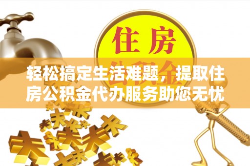 绛县轻松搞定生活难题，提取住房公积金代办服务助您无忧理财