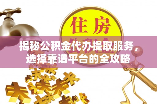 绛县揭秘公积金代办提取服务，选择靠谱平台的全攻略