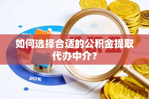 绛县如何选择合适的公积金提取代办中介？