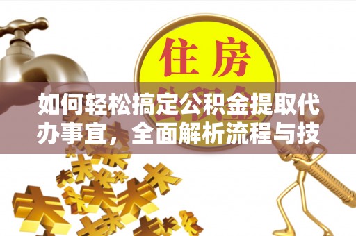 绛县如何轻松搞定公积金提取代办事宜，全面解析流程与技巧