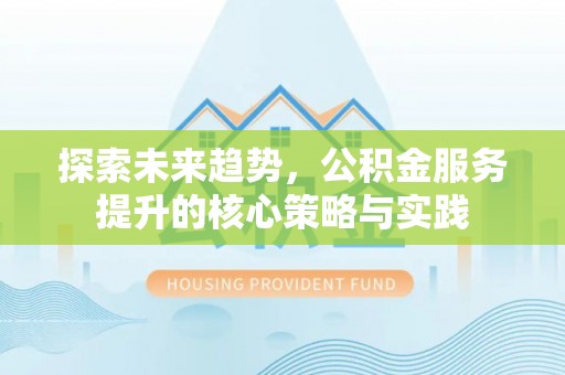 绛县探索未来趋势，公积金服务提升的核心策略与实践