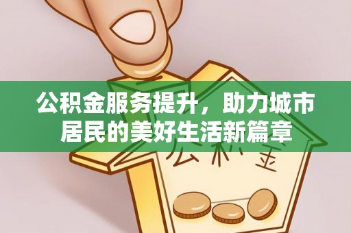 绛县公积金服务提升，助力城市居民的美好生活新篇章
