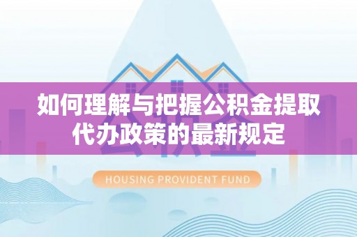 绛县如何理解与把握公积金提取代办政策的最新规定