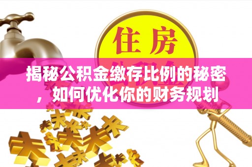 绛县揭秘公积金缴存比例的秘密，如何优化你的财务规划