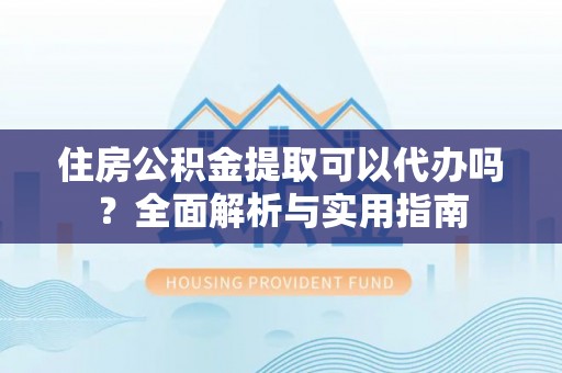 绛县住房公积金提取可以代办吗？全面解析与实用指南