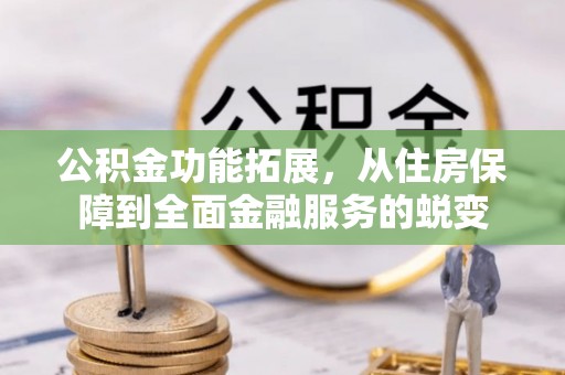 绛县公积金功能拓展，从住房保障到全面金融服务的蜕变