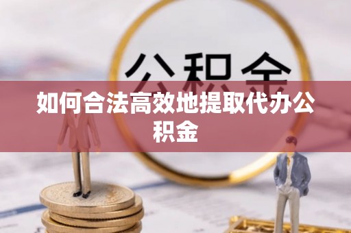绛县如何合法高效地提取代办公积金