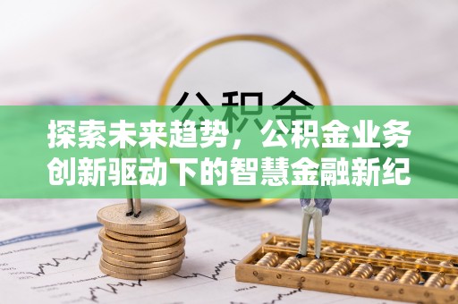 绛县探索未来趋势，公积金业务创新驱动下的智慧金融新纪元