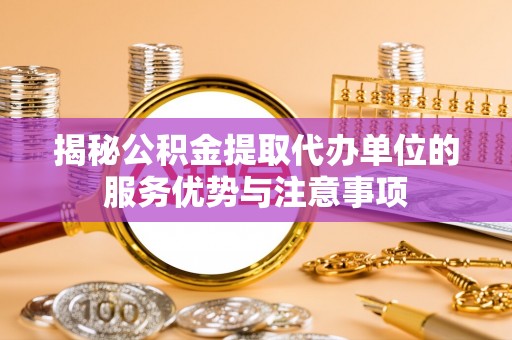 绛县揭秘公积金提取代办单位的服务优势与注意事项