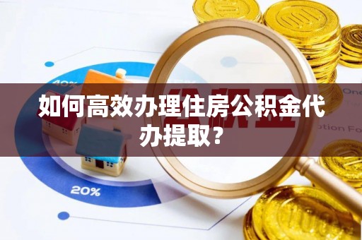 绛县如何高效办理住房公积金代办提取？
