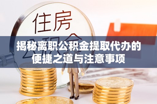 绛县揭秘离职公积金提取代办的便捷之道与注意事项