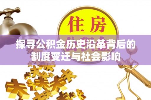 绛县探寻公积金历史沿革背后的制度变迁与社会影响