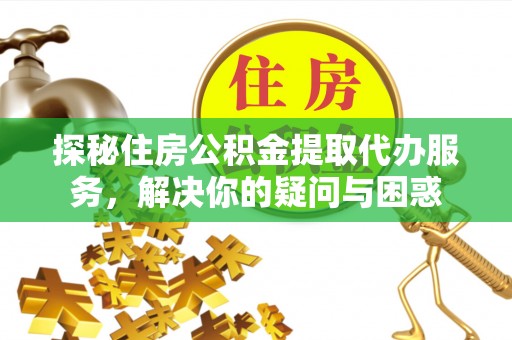 绛县探秘住房公积金提取代办服务，解决你的疑问与困惑