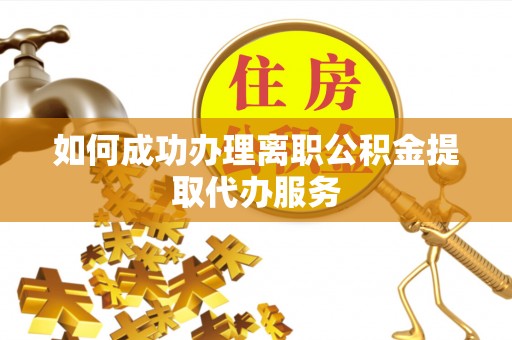 绛县如何成功办理离职公积金提取代办服务