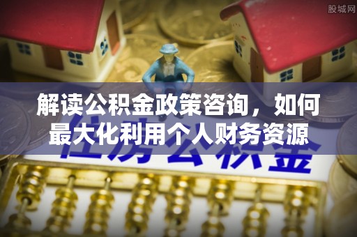 绛县解读公积金政策咨询，如何最大化利用个人财务资源