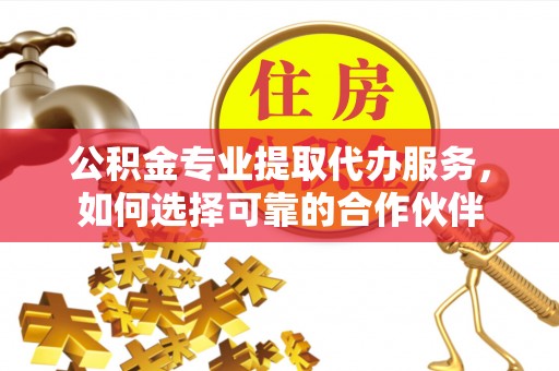 绛县公积金专业提取代办服务，如何选择可靠的合作伙伴