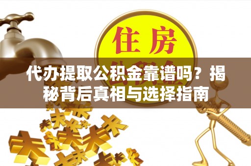 绛县代办提取公积金靠谱吗？揭秘背后真相与选择指南