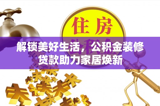 绛县解锁美好生活，公积金装修贷款助力家居焕新