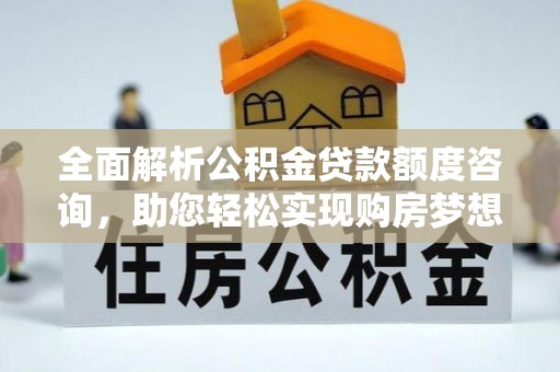 绛县全面解析公积金贷款额度咨询，助您轻松实现购房梦想