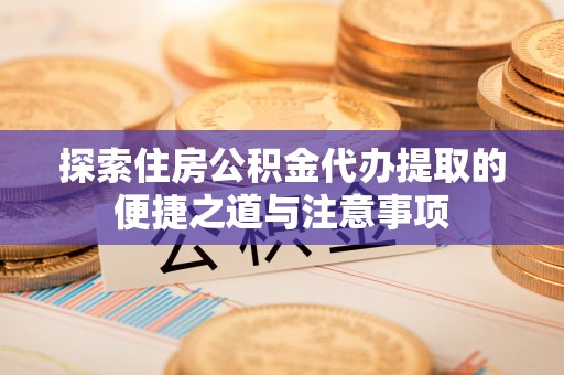 绛县探索住房公积金代办提取的便捷之道与注意事项